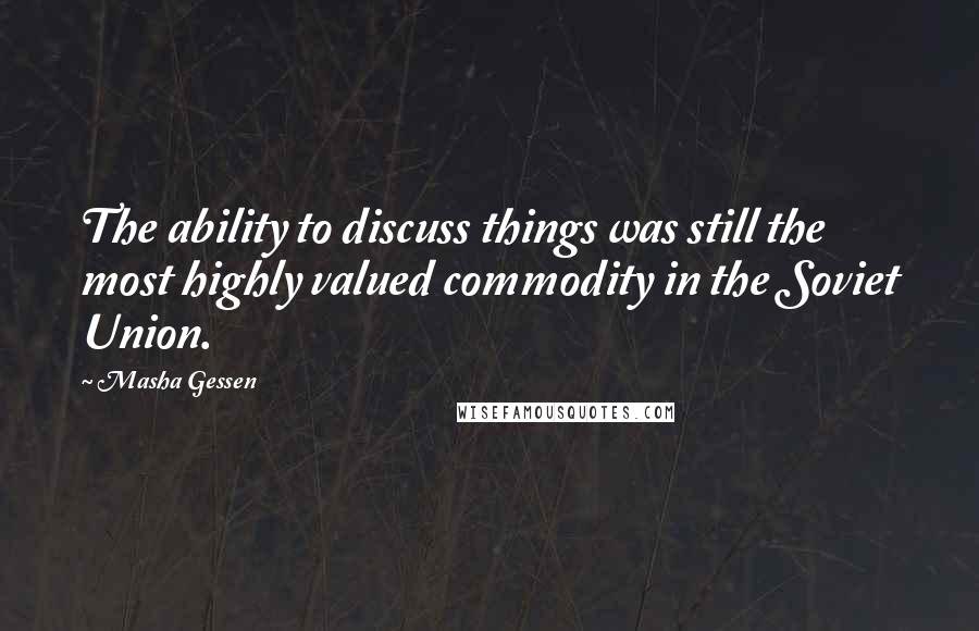 Masha Gessen quotes: The ability to discuss things was still the most highly valued commodity in the Soviet Union.