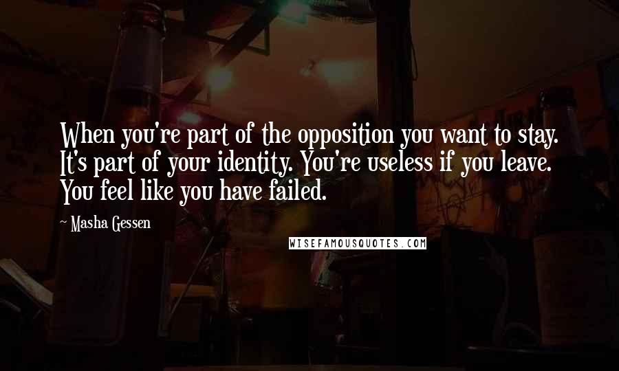 Masha Gessen quotes: When you're part of the opposition you want to stay. It's part of your identity. You're useless if you leave. You feel like you have failed. Masha Gessen quotes: When you're part of the opposition you want to stay. It's part of your identity. You're useless if you leave. You feel like you have failed.