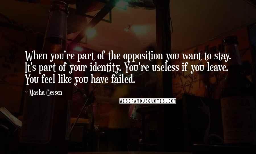 Masha Gessen quotes: When you're part of the opposition you want to stay. It's part of your identity. You're useless if you leave. You feel like you have failed.