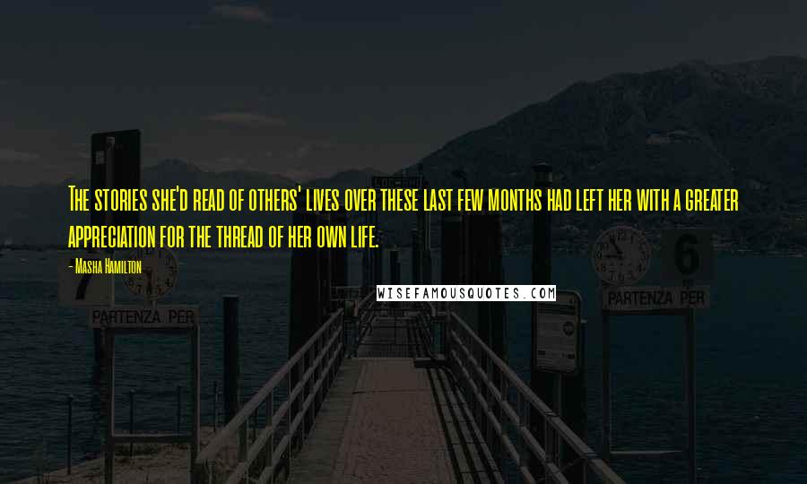Masha Hamilton quotes: The stories she'd read of others' lives over these last few months had left her with a greater appreciation for the thread of her own life.