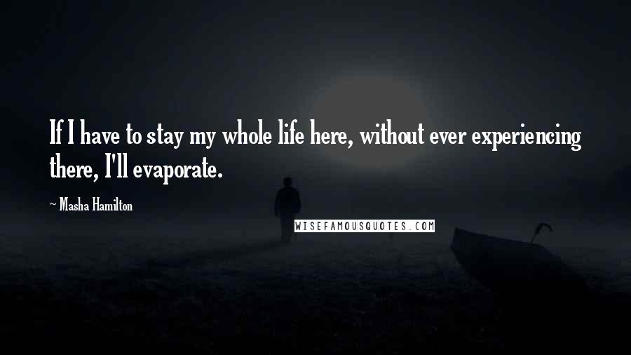 Masha Hamilton quotes: If I have to stay my whole life here, without ever experiencing there, I'll evaporate.