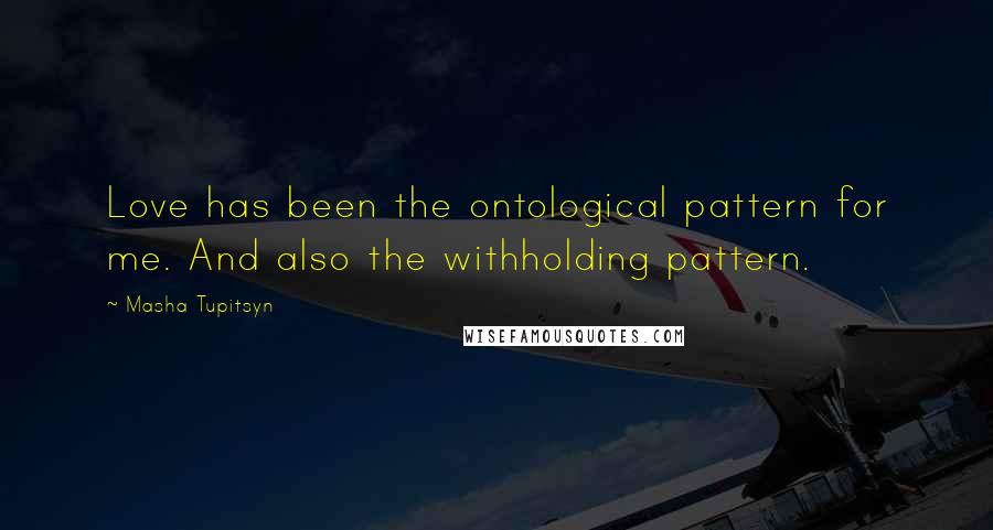 Masha Tupitsyn quotes: Love has been the ontological pattern for me. And also the withholding pattern.