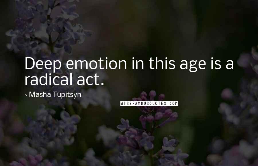 Masha Tupitsyn quotes: Deep emotion in this age is a radical act.