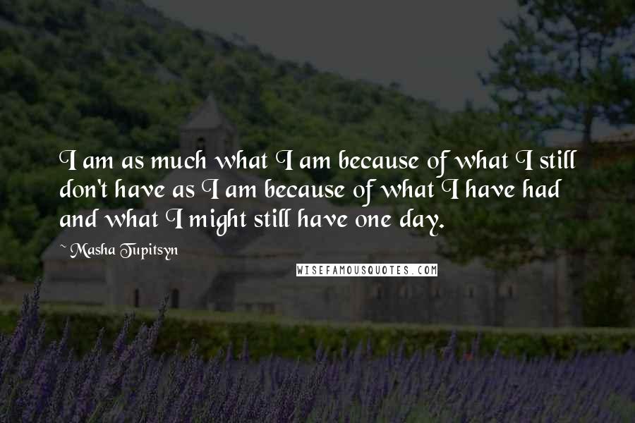 Masha Tupitsyn quotes: I am as much what I am because of what I still don't have as I am because of what I have had and what I might still have one