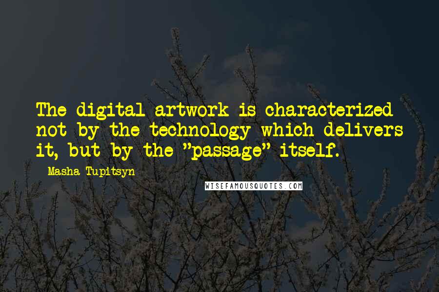 Masha Tupitsyn quotes: The digital artwork is characterized not by the technology which delivers it, but by the "passage" itself.