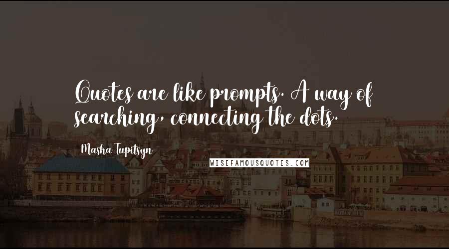 Masha Tupitsyn quotes: Quotes are like prompts. A way of searching, connecting the dots.