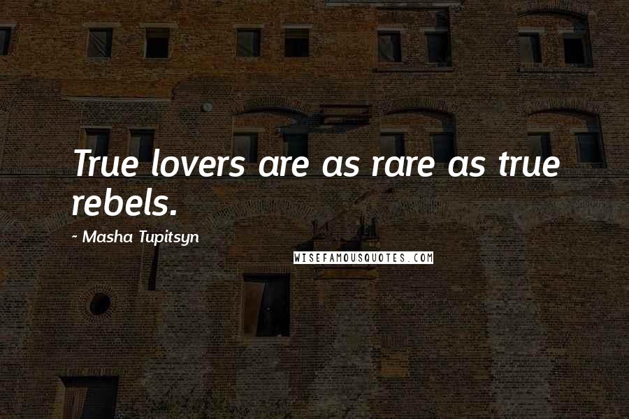 Masha Tupitsyn quotes: True lovers are as rare as true rebels.
