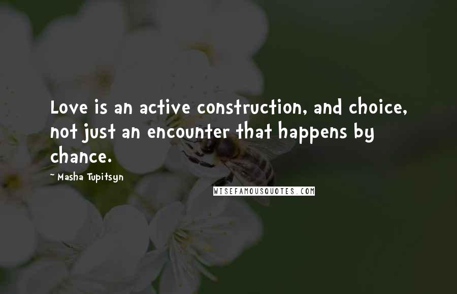 Masha Tupitsyn quotes: Love is an active construction, and choice, not just an encounter that happens by chance.