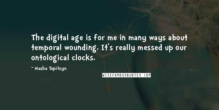 Masha Tupitsyn quotes: The digital age is for me in many ways about temporal wounding. It's really messed up our ontological clocks.