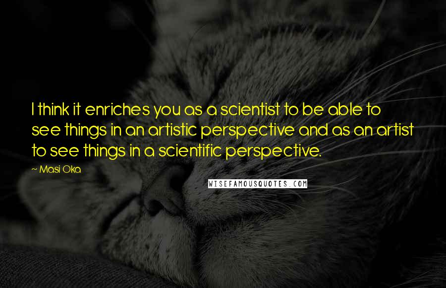 Masi Oka quotes: I think it enriches you as a scientist to be able to see things in an artistic perspective and as an artist to see things in a scientific perspective.