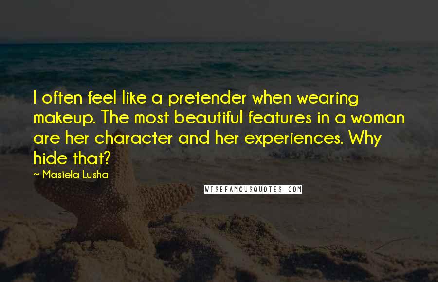 Masiela Lusha quotes: I often feel like a pretender when wearing makeup. The most beautiful features in a woman are her character and her experiences. Why hide that?