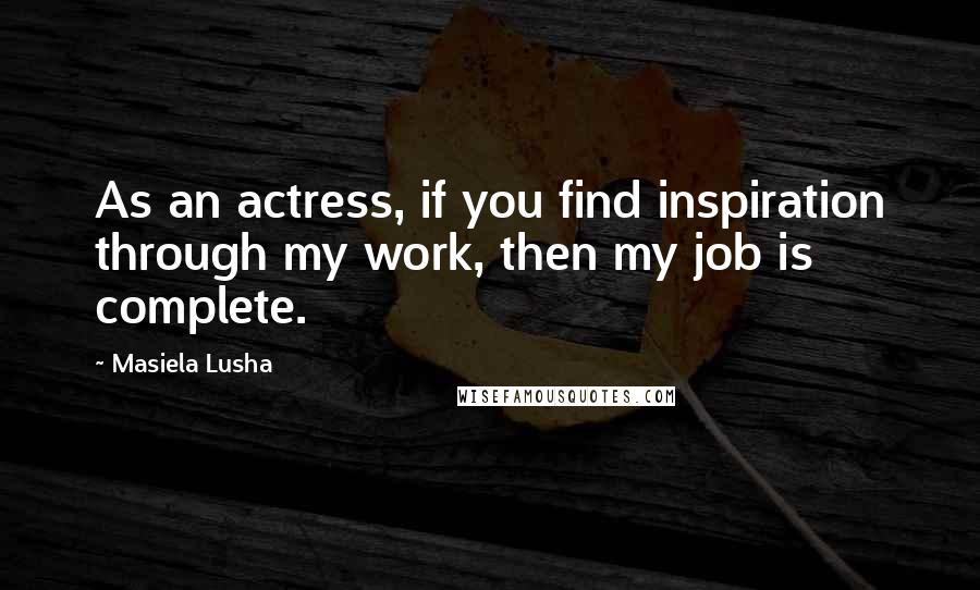 Masiela Lusha quotes: As an actress, if you find inspiration through my work, then my job is complete.