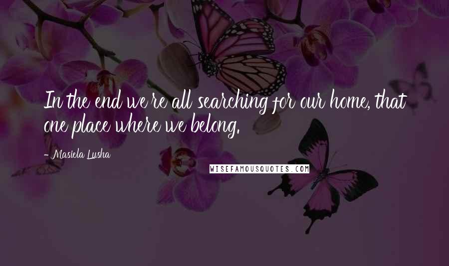 Masiela Lusha quotes: In the end we're all searching for our home, that one place where we belong.