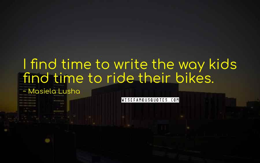 Masiela Lusha quotes: I find time to write the way kids find time to ride their bikes.