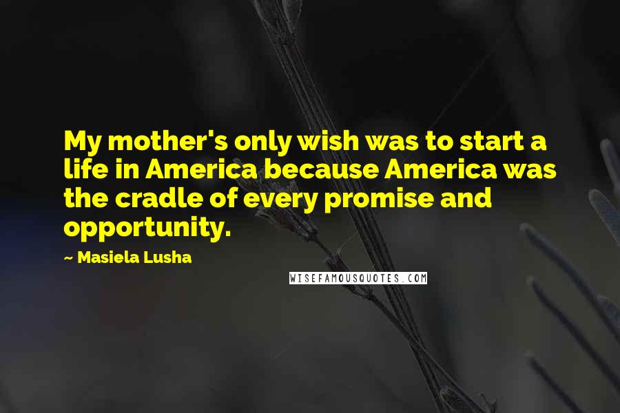 Masiela Lusha quotes: My mother's only wish was to start a life in America because America was the cradle of every promise and opportunity.