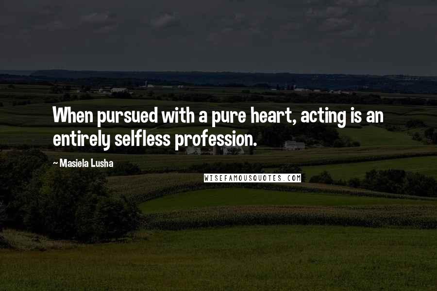 Masiela Lusha quotes: When pursued with a pure heart, acting is an entirely selfless profession.