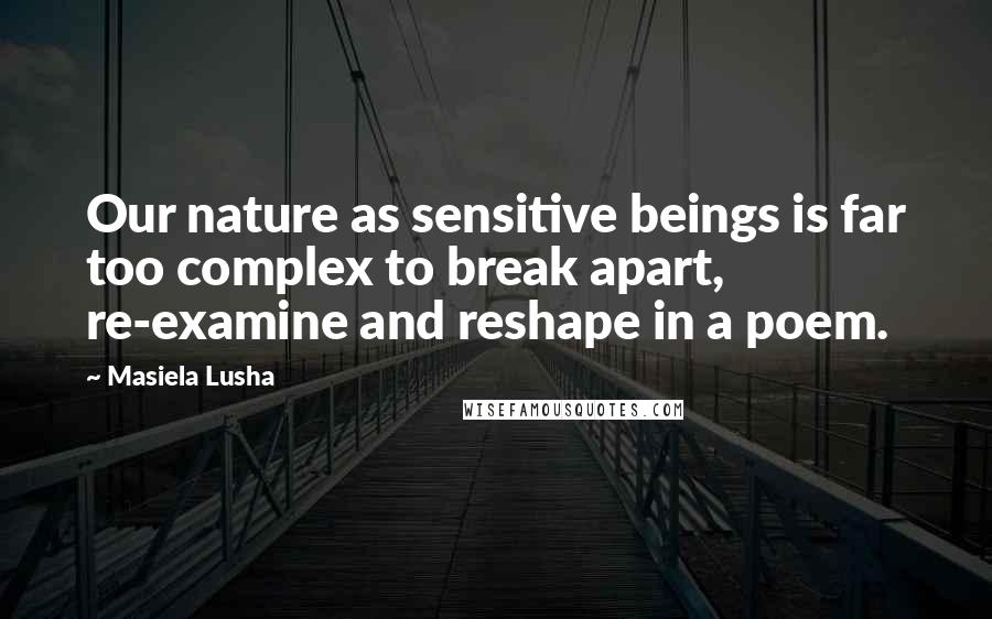 Masiela Lusha quotes: Our nature as sensitive beings is far too complex to break apart, re-examine and reshape in a poem.