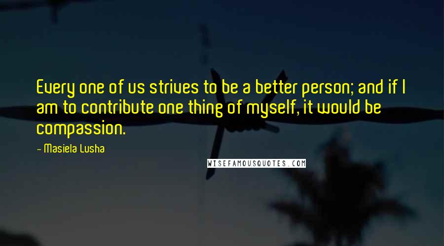 Masiela Lusha quotes: Every one of us strives to be a better person; and if I am to contribute one thing of myself, it would be compassion.