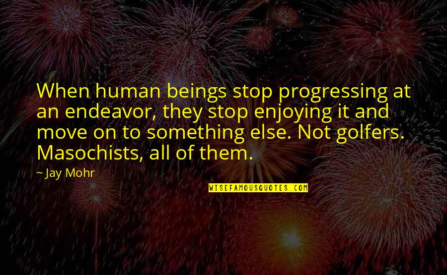 Masochists Quotes By Jay Mohr: When human beings stop progressing at an endeavor, Masochists Quotes By Jay Mohr: When human beings stop progressing at an endeavor,