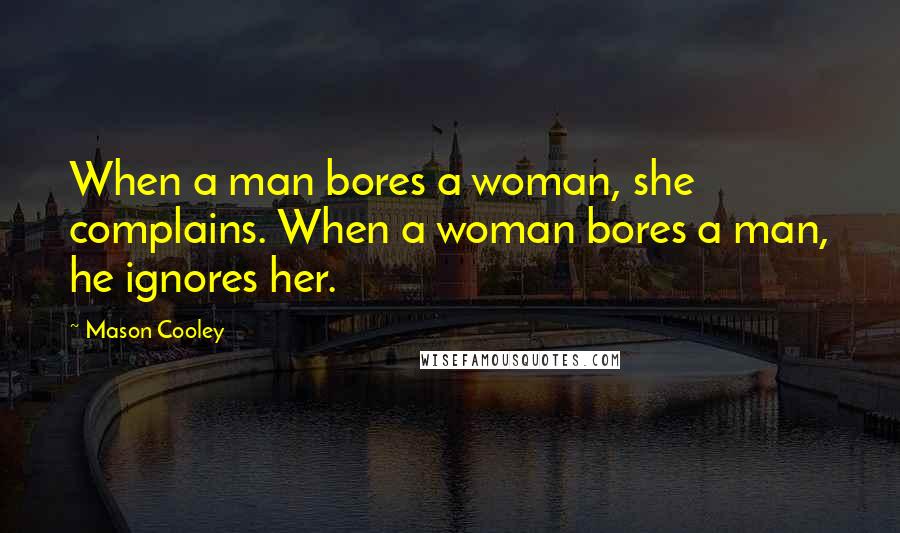 Mason Cooley quotes: When a man bores a woman, she complains. When a woman bores a man, he ignores her.