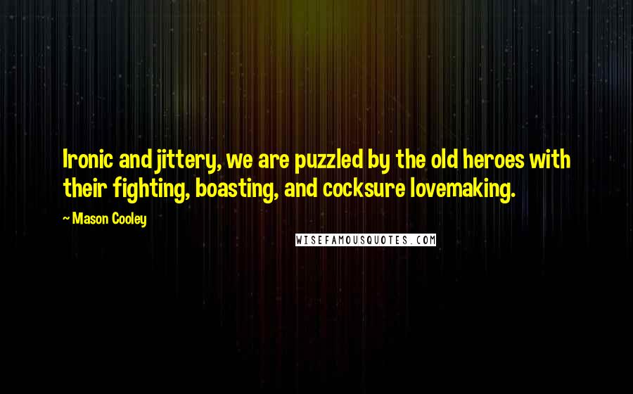 Mason Cooley quotes: Ironic and jittery, we are puzzled by the old heroes with their fighting, boasting, and cocksure lovemaking.
