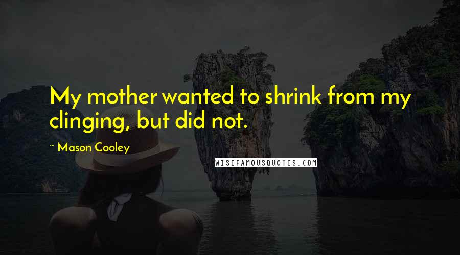 Mason Cooley quotes: My mother wanted to shrink from my clinging, but did not.