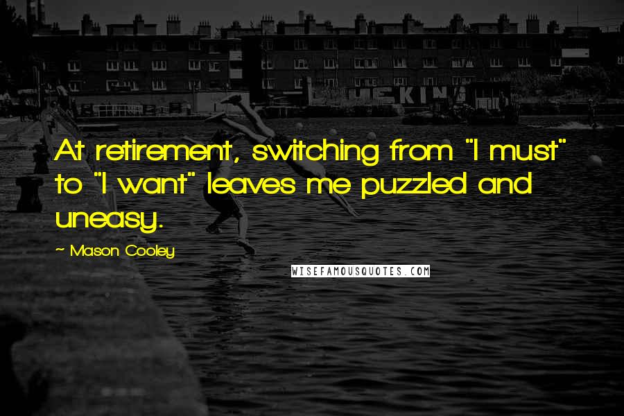 Mason Cooley quotes: At retirement, switching from "I must" to "I want" leaves me puzzled and uneasy.