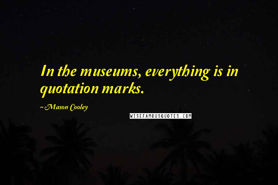 Mason Cooley quotes: In the museums, everything is in quotation marks.