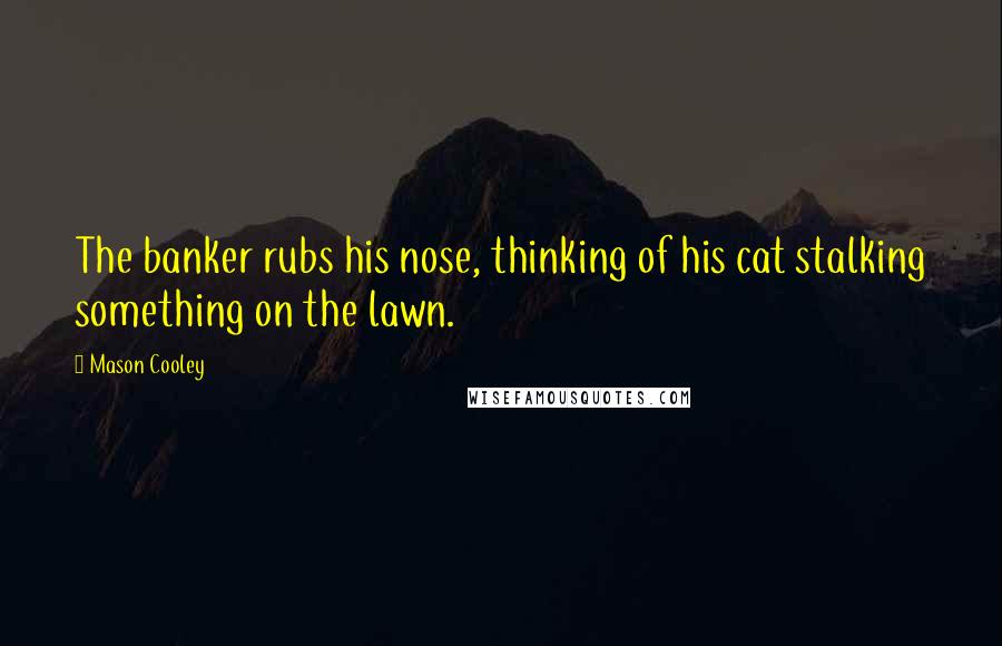 Mason Cooley quotes: The banker rubs his nose, thinking of his cat stalking something on the lawn.