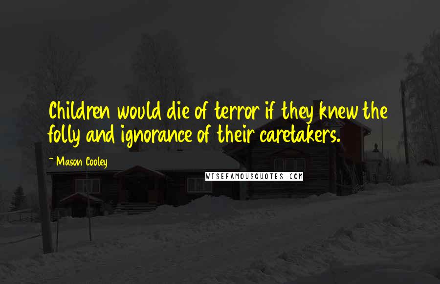 Mason Cooley quotes: Children would die of terror if they knew the folly and ignorance of their caretakers.