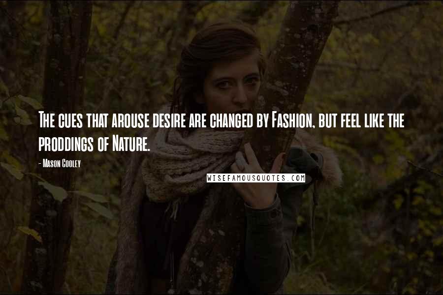 Mason Cooley quotes: The cues that arouse desire are changed by Fashion, but feel like the proddings of Nature.