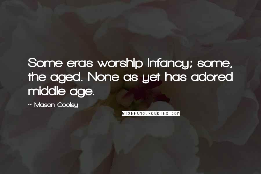 Mason Cooley quotes: Some eras worship infancy; some, the aged. None as yet has adored middle age.
