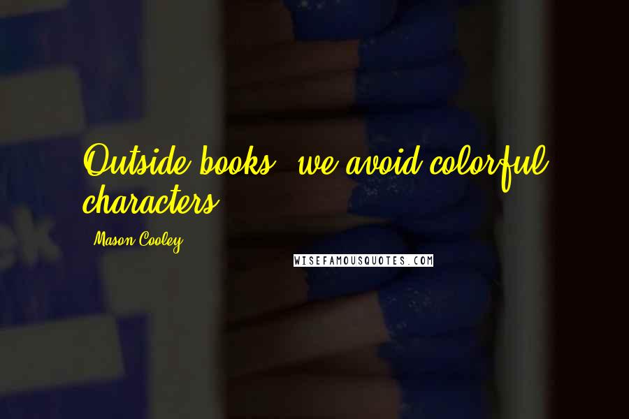 Mason Cooley quotes: Outside books, we avoid colorful characters.