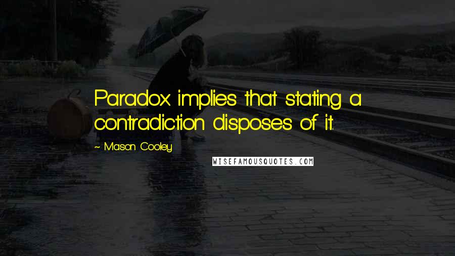 Mason Cooley quotes: Paradox implies that stating a contradiction disposes of it.