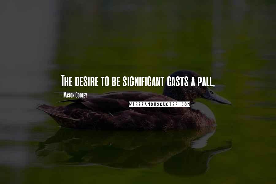 Mason Cooley quotes: The desire to be significant casts a pall.