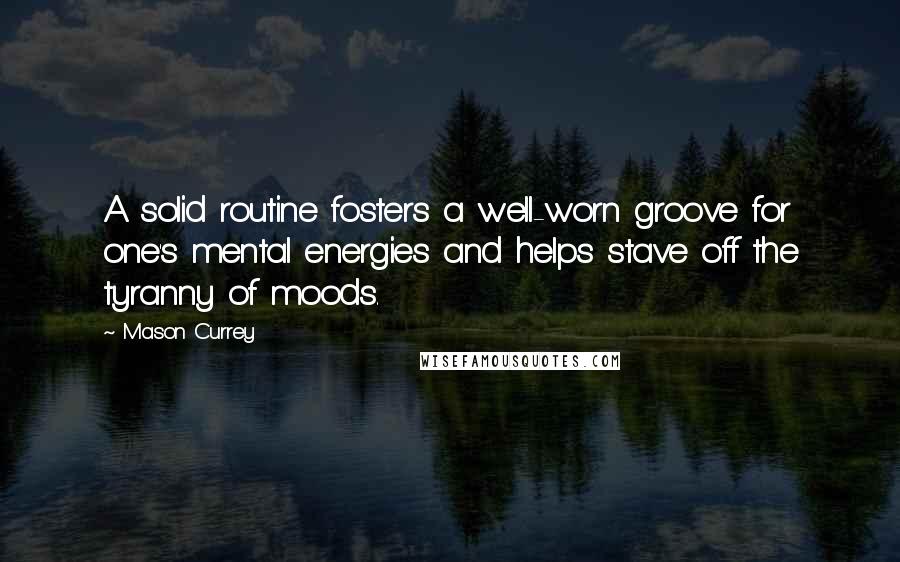 Mason Currey quotes: A solid routine fosters a well-worn groove for one's mental energies and helps stave off the tyranny of moods.