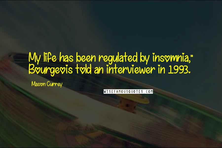 Mason Currey quotes: My life has been regulated by insomnia," Bourgeois told an interviewer in 1993.