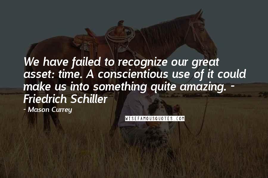 Mason Currey quotes: We have failed to recognize our great asset: time. A conscientious use of it could make us into something quite amazing. - Friedrich Schiller