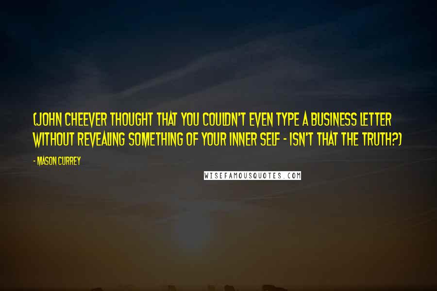 Mason Currey quotes: (John Cheever thought that you couldn't even type a business letter without revealing something of your inner self - isn't that the truth?) Mason Currey quotes: (John Cheever thought that you couldn't even type a business letter without revealing something of your inner self - isn't that the truth?)