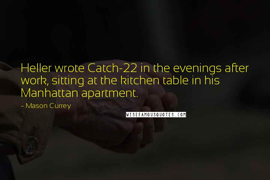 Mason Currey quotes: Heller wrote Catch-22 in the evenings after work, sitting at the kitchen table in his Manhattan apartment.