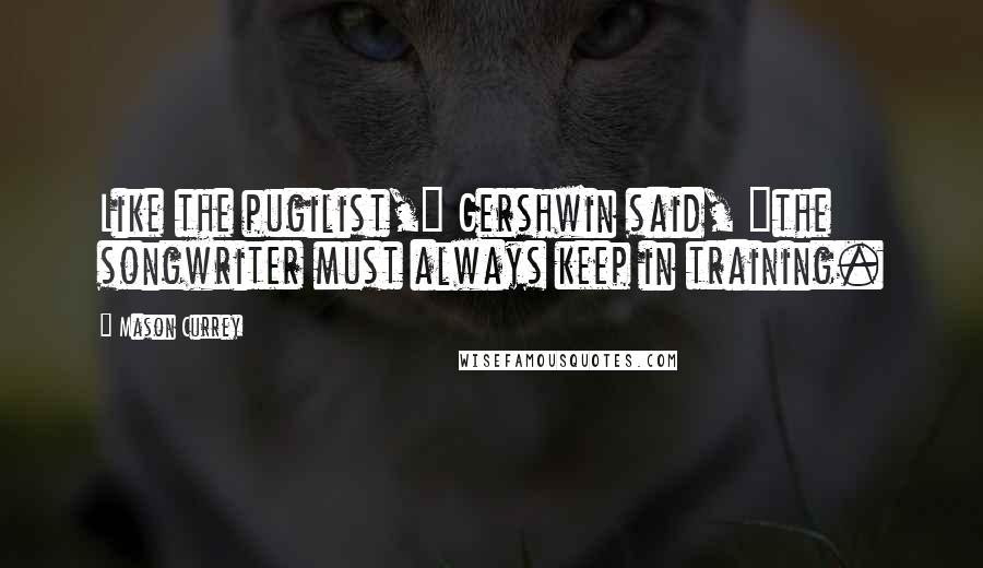 Mason Currey quotes: Like the pugilist," Gershwin said, "the songwriter must always keep in training.