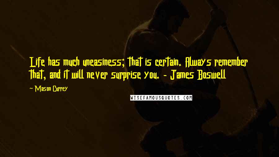 Mason Currey quotes: Life has much uneasiness; that is certain. Always remember that, and it will never surprise you. - James Boswell