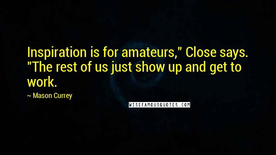 Mason Currey quotes: Inspiration is for amateurs," Close says. "The rest of us just show up and get to work.