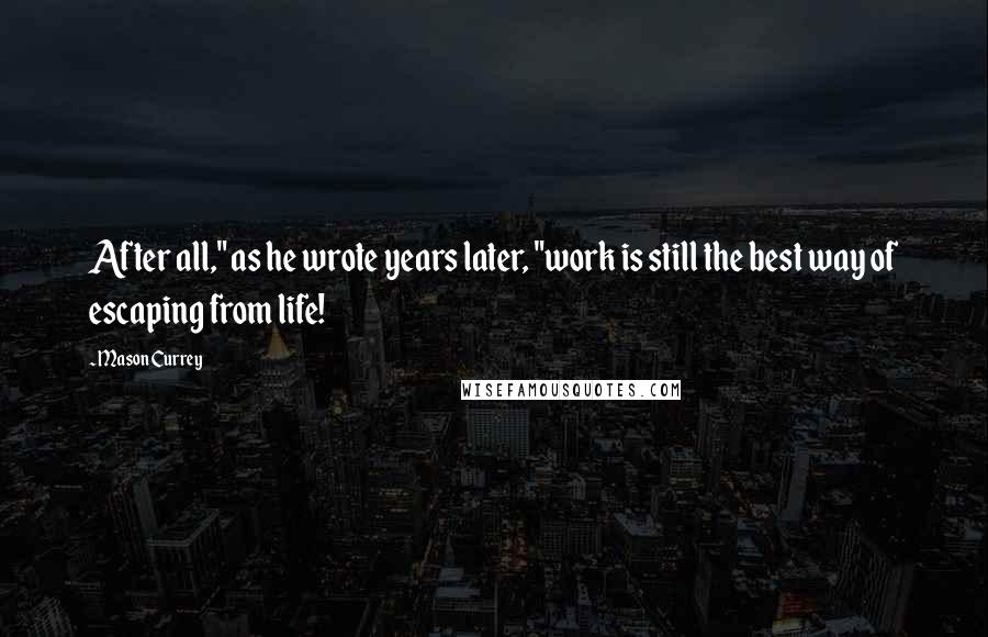 Mason Currey quotes: After all," as he wrote years later, "work is still the best way of escaping from life!