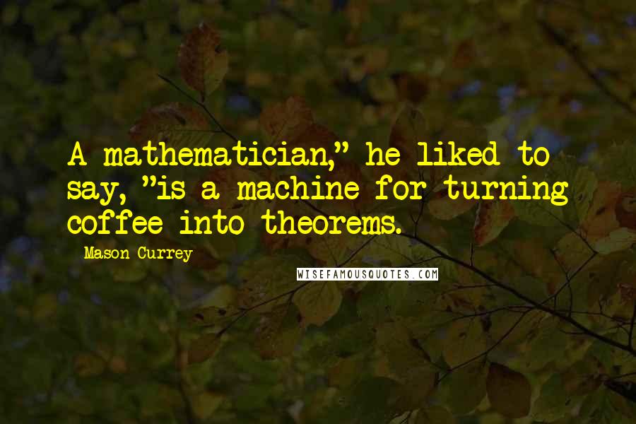 Mason Currey quotes: A mathematician," he liked to say, "is a machine for turning coffee into theorems.