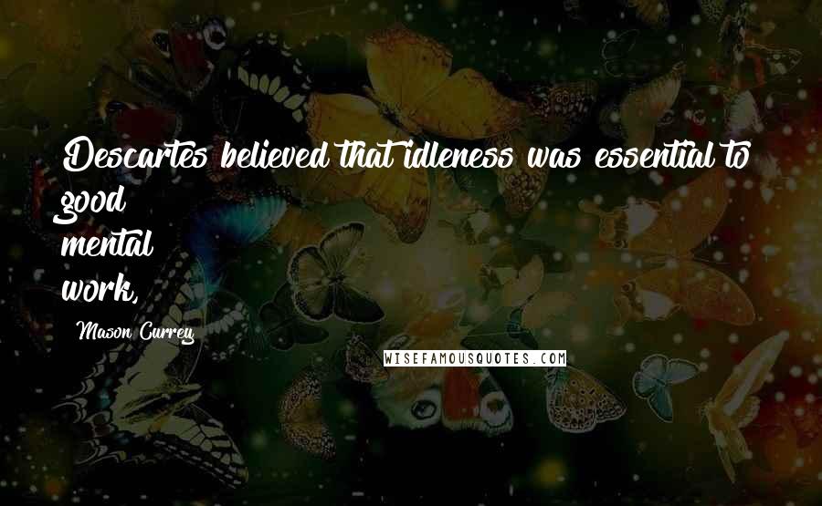 Mason Currey quotes: Descartes believed that idleness was essential to good mental work,