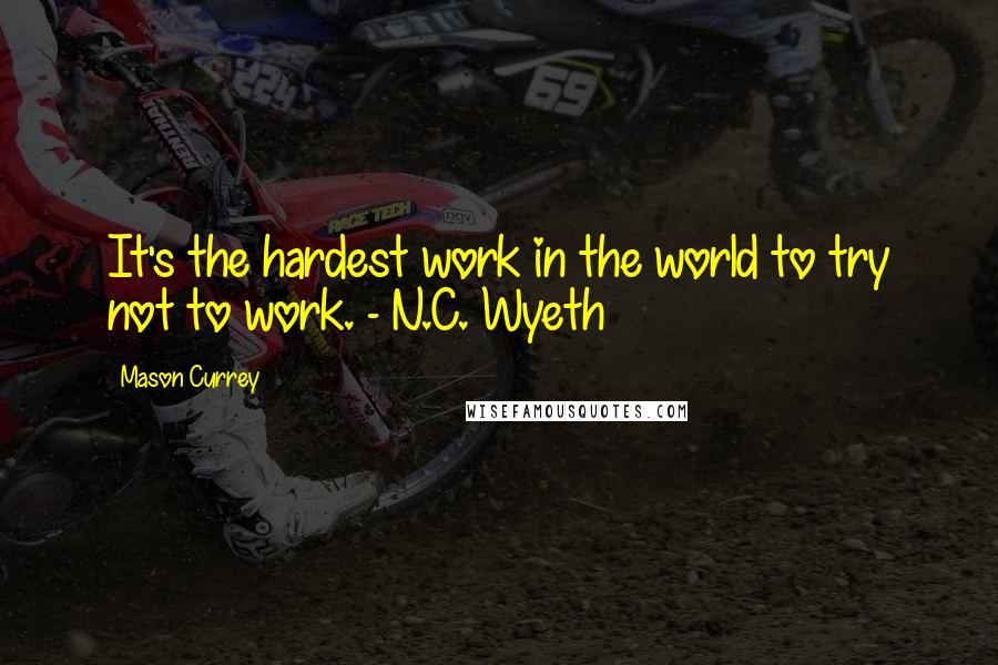 Mason Currey quotes: It's the hardest work in the world to try not to work. - N.C. Wyeth