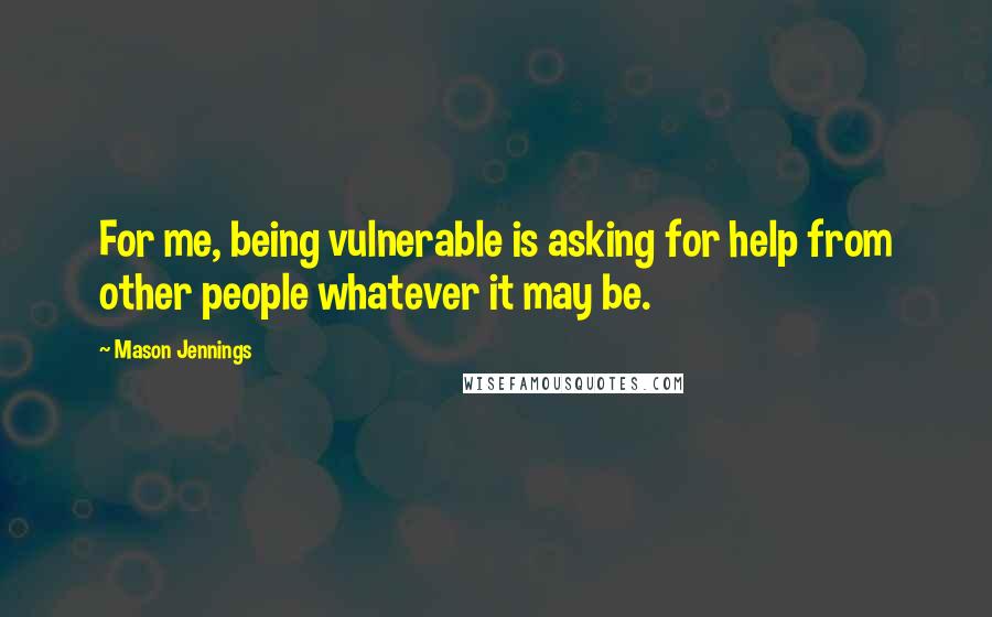 Mason Jennings quotes: For me, being vulnerable is asking for help from other people whatever it may be.