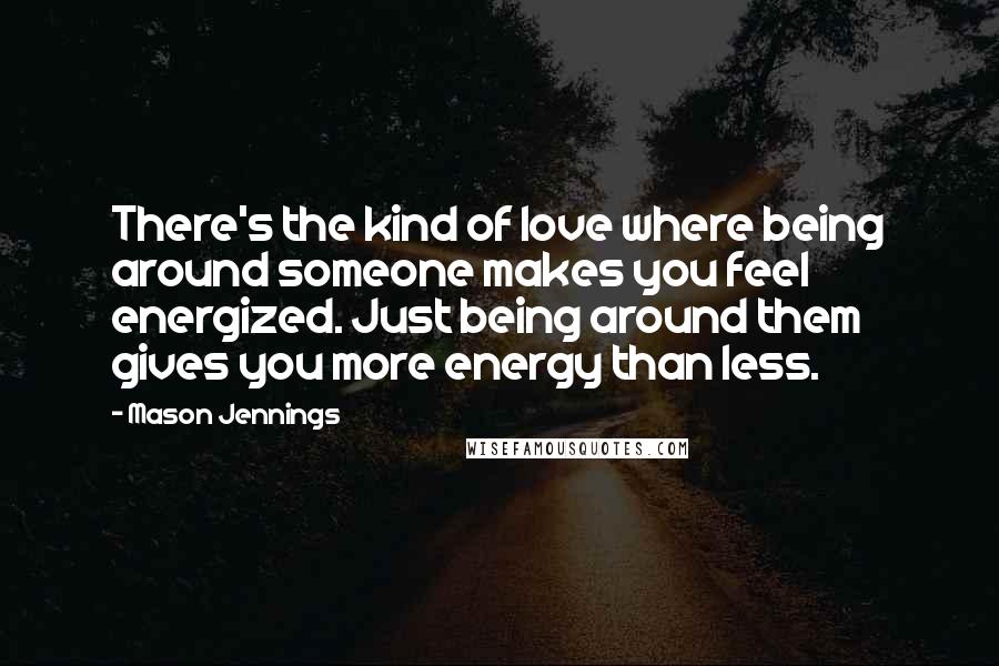 Mason Jennings quotes: There's the kind of love where being around someone makes you feel energized. Just being around them gives you more energy than less.