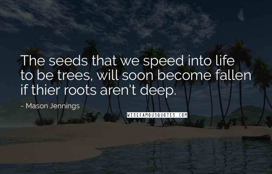 Mason Jennings quotes: The seeds that we speed into life to be trees, will soon become fallen if thier roots aren't deep.